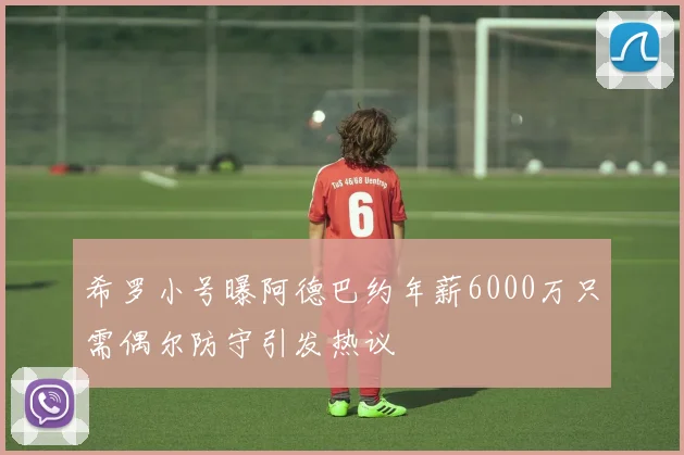 希罗小号曝阿德巴约年薪6000万只需偶尔防守引发热议