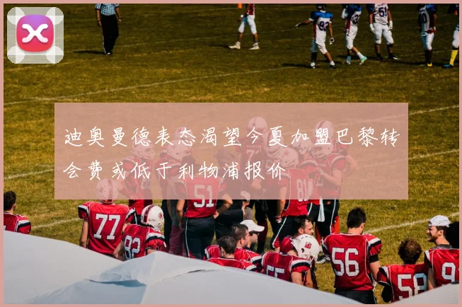 迪奥曼德表态渴望今夏加盟巴黎转会费或低于利物浦报价