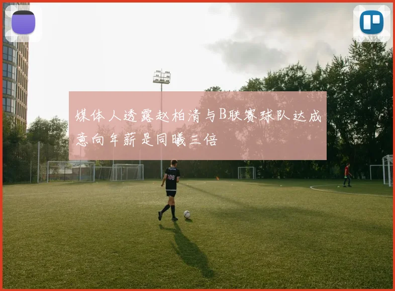 媒体人透露赵柏清与B联赛球队达成意向年薪是同曦三倍