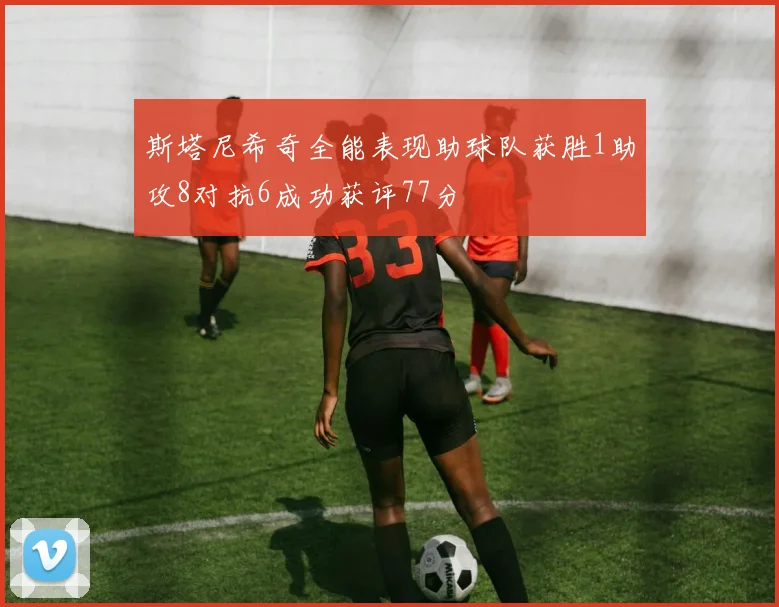 斯塔尼希奇全能表现助球队获胜1助攻8对抗6成功获评77分