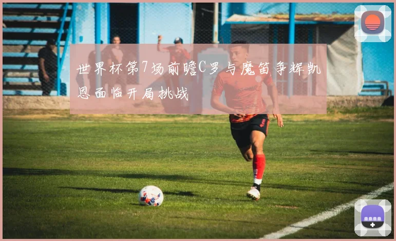 世界杯第7场前瞻C罗与魔笛争辉凯恩面临开局挑战