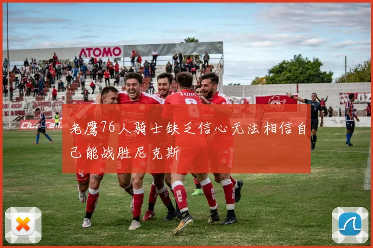 老鹰76人骑士缺乏信心无法相信自己能战胜尼克斯