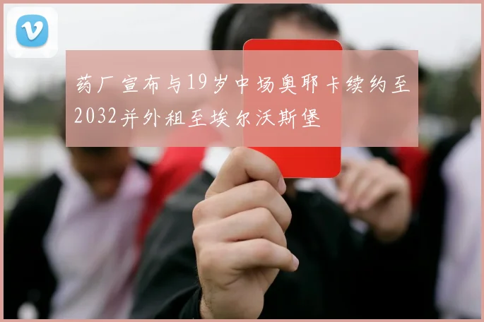 药厂宣布与19岁中场奥耶卡续约至2032并外租至埃尔沃斯堡