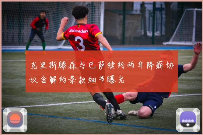 克里斯滕森与巴萨续约两年降薪协议含解约条款细节曝光