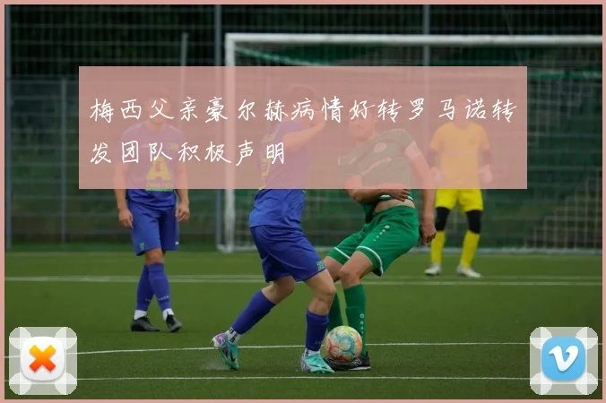 梅西父亲豪尔赫病情好转罗马诺转发团队积极声明