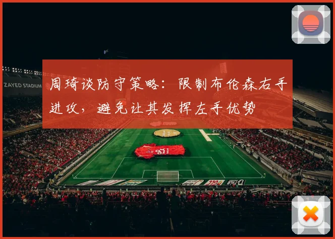 周琦谈防守策略：限制布伦森右手进攻，避免让其发挥左手优势