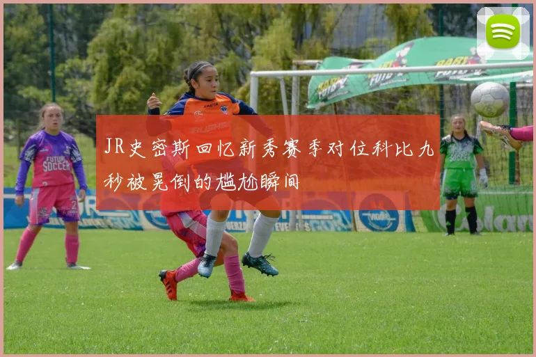 JR史密斯回忆新秀赛季对位科比九秒被晃倒的尴尬瞬间