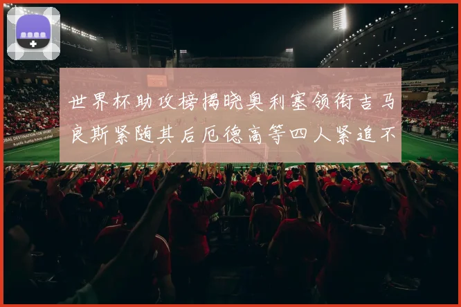 世界杯助攻榜揭晓奥利塞领衔吉马良斯紧随其后厄德高等四人紧追不舍
