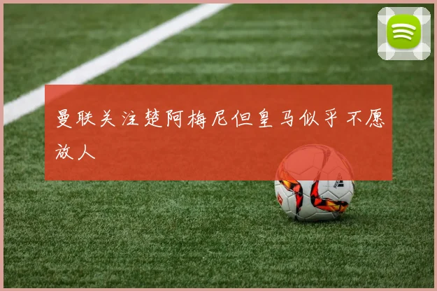 曼联关注楚阿梅尼但皇马似乎不愿放人