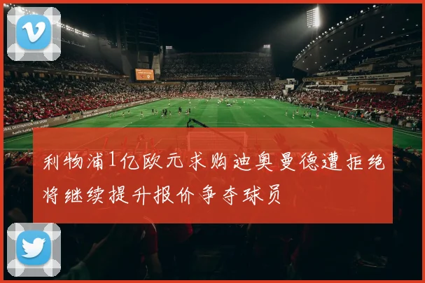 利物浦1亿欧元求购迪奥曼德遭拒绝将继续提升报价争夺球员