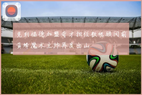 克利福德加盟奇才担任教练顾问前黄蜂魔术主帅再度出山