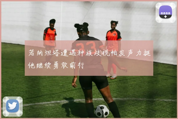 若纳坦塔遭遇种族歧视帕发声力挺他继续勇敢前行