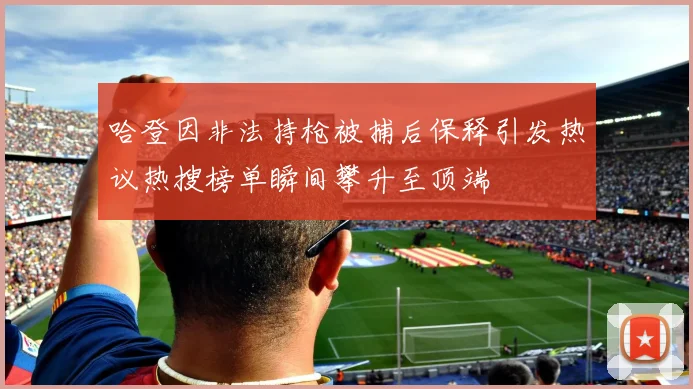 哈登因非法持枪被捕后保释引发热议热搜榜单瞬间攀升至顶端