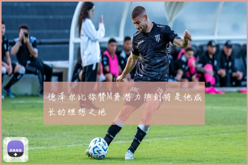 德泽尔比称赞M费潜力热刺将是他成长的理想之地