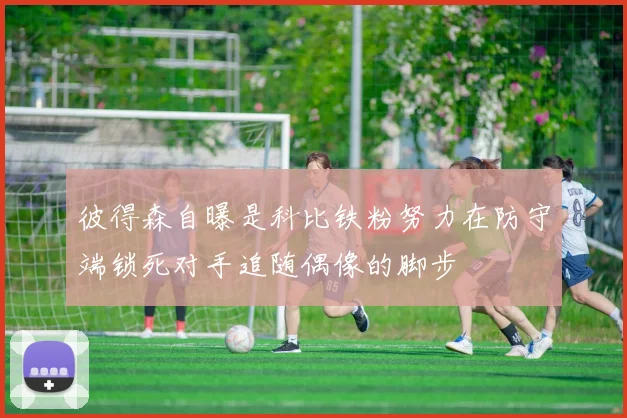 彼得森自曝是科比铁粉努力在防守端锁死对手追随偶像的脚步