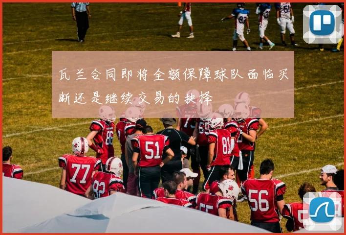 瓦兰合同即将全额保障球队面临买断还是继续交易的抉择