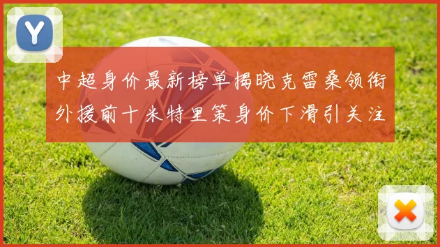 中超身价最新榜单揭晓克雷桑领衔外援前十米特里策身价下滑引关注