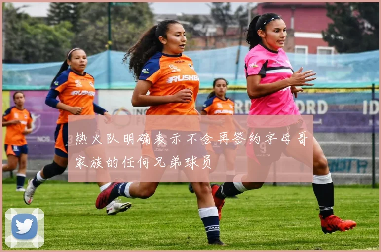 热火队明确表示不会再签约字母哥家族的任何兄弟球员
