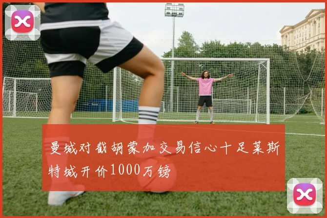 曼城对截胡蒙加交易信心十足莱斯特城开价1000万镑
